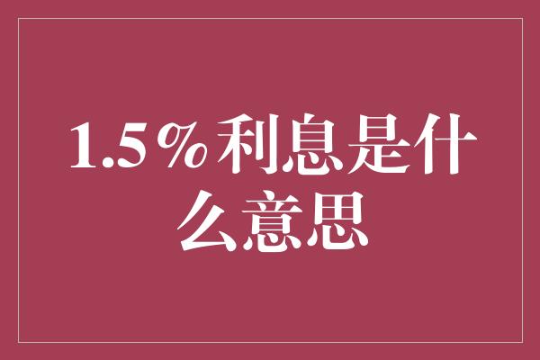 1.5%利息是什么意思