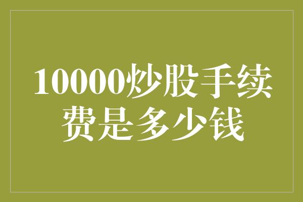 10000炒股手续费是多少钱