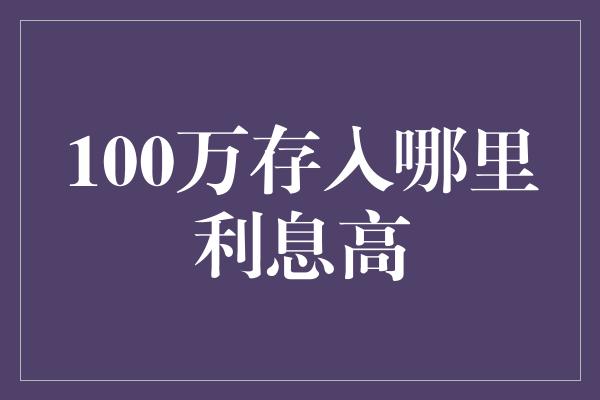 100万存入哪里利息高