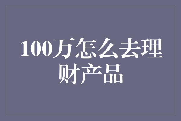 100万怎么去理财产品