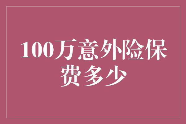 100万意外险保费多少