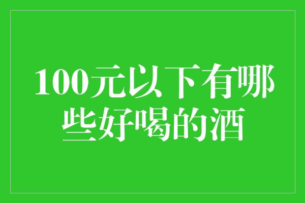 100元以下有哪些好喝的酒