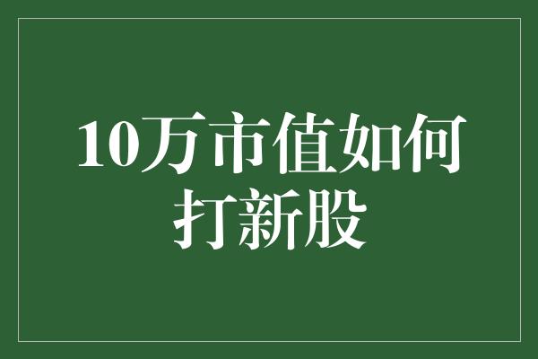 10万市值如何打新股