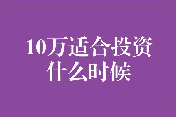 10万适合投资什么时候