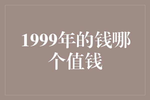 1999年的钱哪个值钱