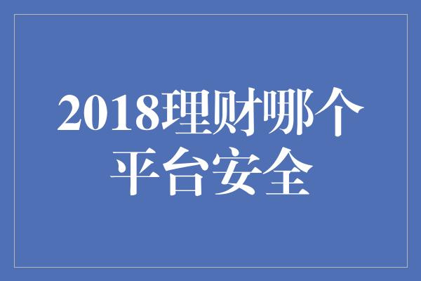 2018理财哪个平台安全