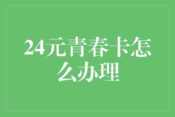 24元青春卡怎么办理