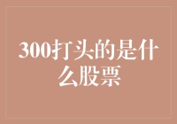 300打头的股票是什么？揭秘那些神秘代码背后的上市公司！