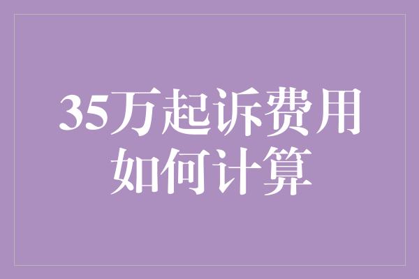 35万起诉费用如何计算