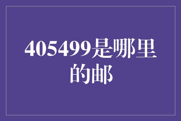 405499是哪里的邮