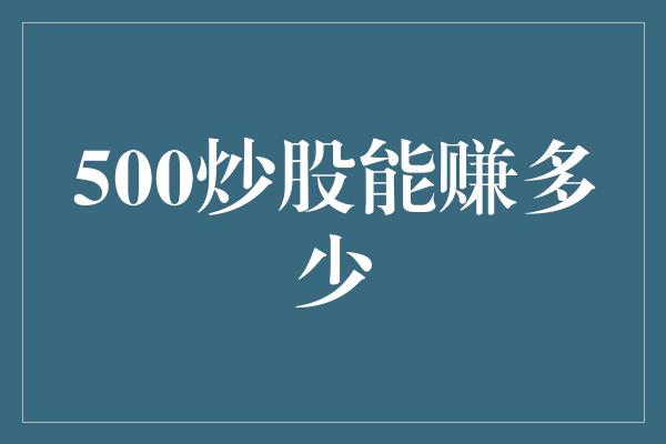 500炒股能赚多少