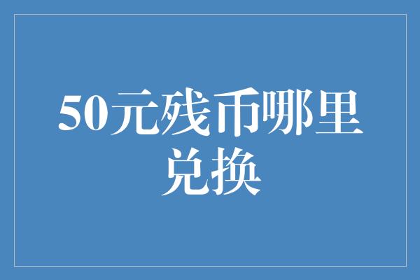 50元残币哪里兑换