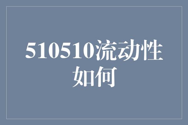 510510流动性如何