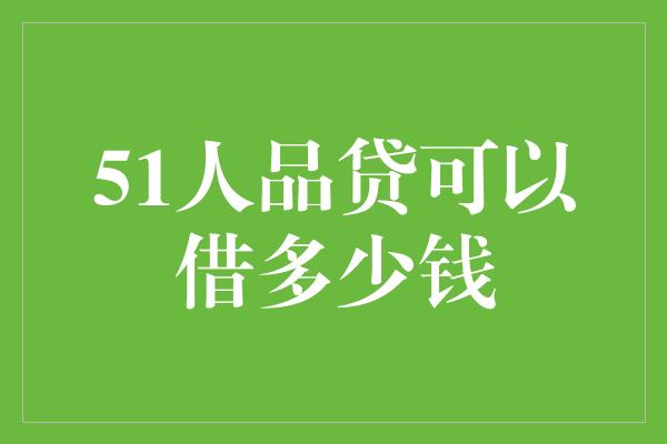 51人品贷可以借多少钱