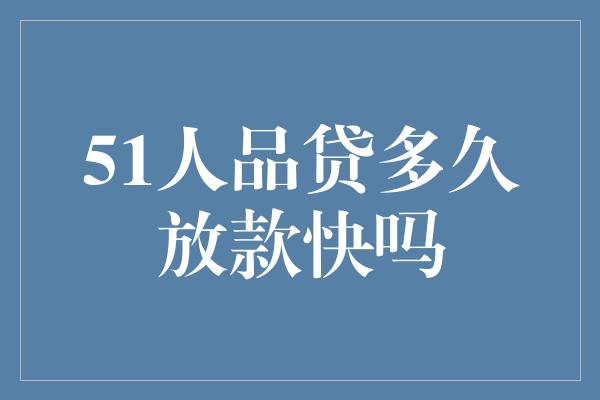 51人品贷多久放款快吗