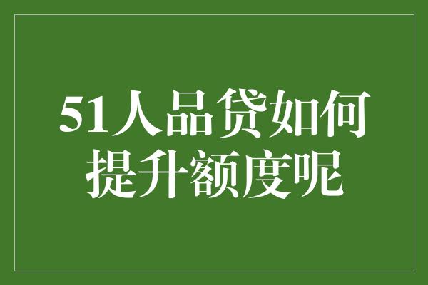 51人品贷如何提升额度呢