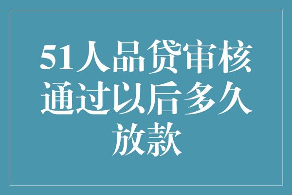 51人品贷审核通过以后多久放款