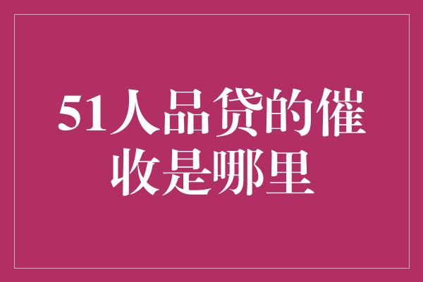 51人品贷的催收是哪里