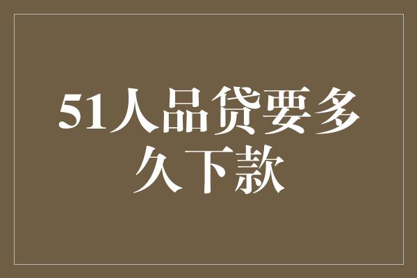 51人品贷要多久下款