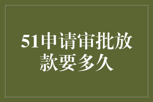 51申请审批放款要多久