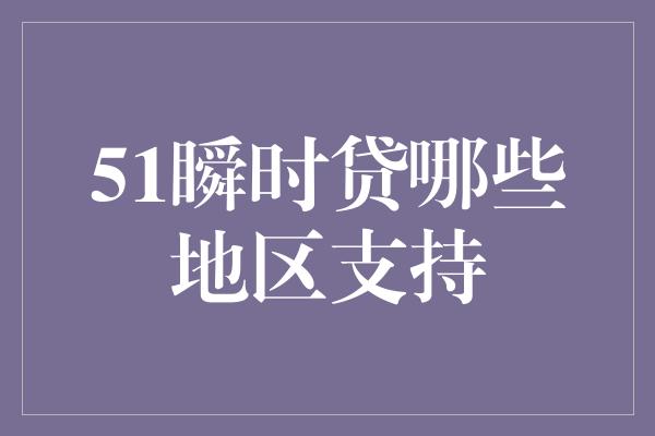 51瞬时贷哪些地区支持