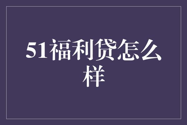 51福利贷怎么样