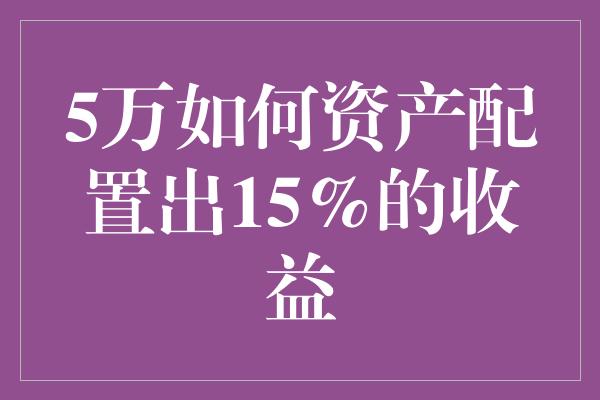 5万如何资产配置出15%的收益