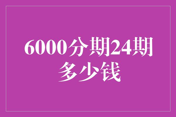 6000分期24期多少钱