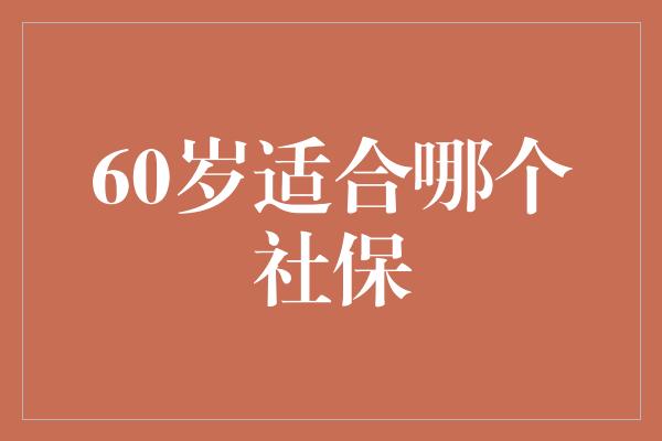 60岁适合哪个社保