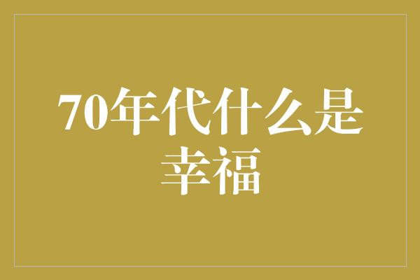 70年代什么是幸福