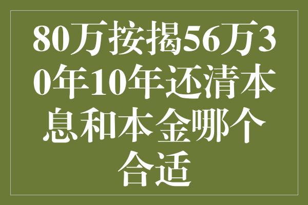 80万按揭56万30年10年还清本息和本金哪个合适