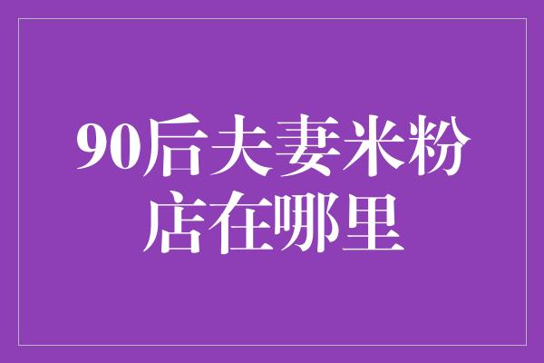 90后夫妻米粉店在哪里