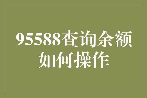 95588查询余额如何操作