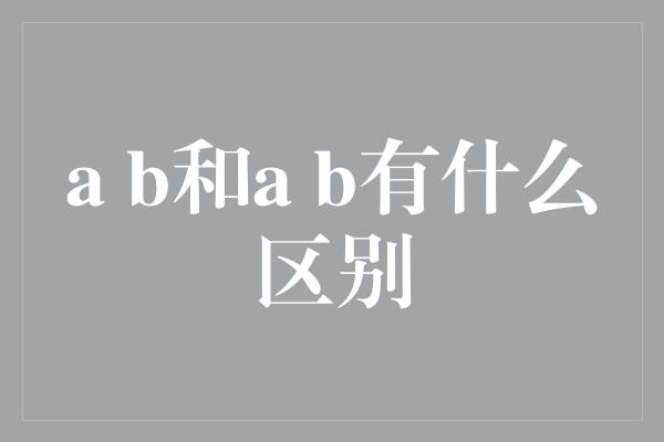 a b和a b有什么区别