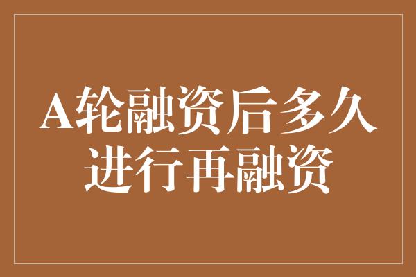 A轮融资后多久进行再融资