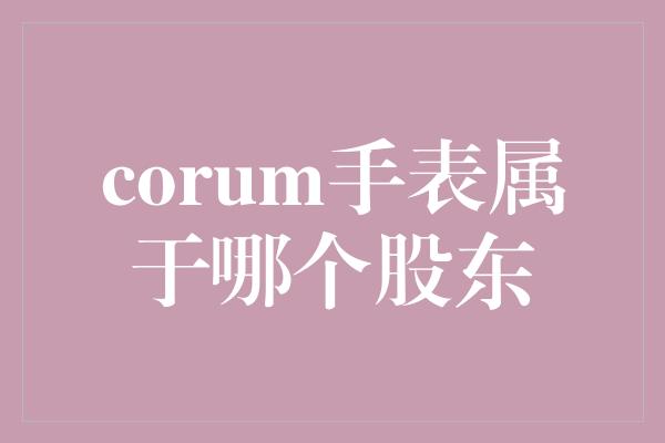 corum手表属于哪个股东