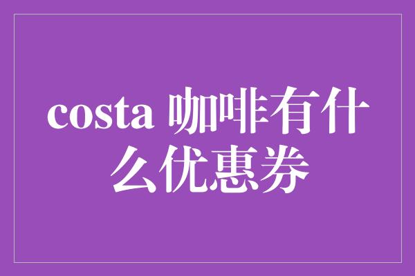 costa 咖啡有什么优惠券