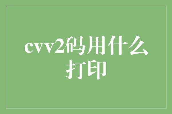 cvv2码用什么打印