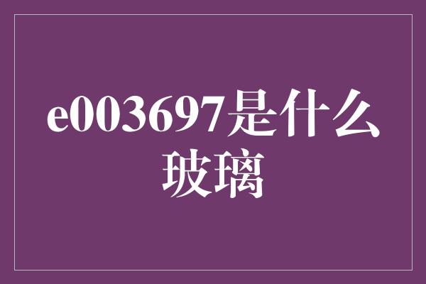 e003697是什么玻璃