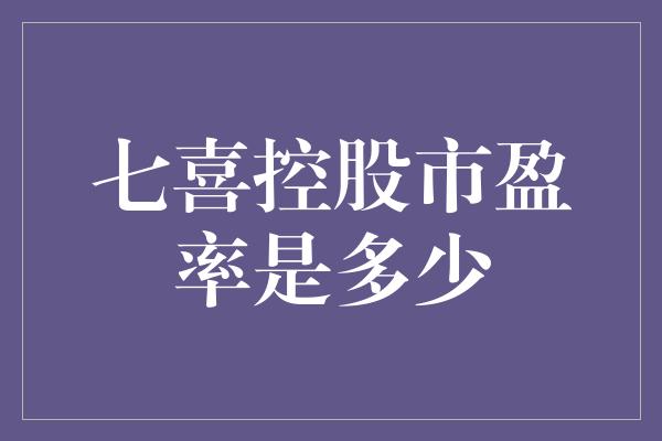 七喜控股市盈率是多少