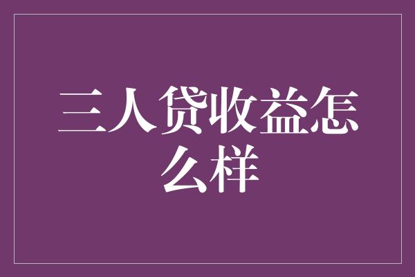 三人贷收益怎么样