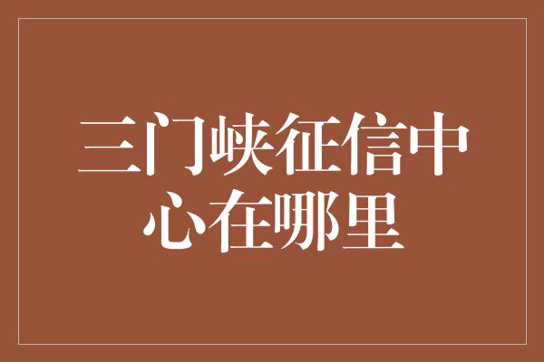 三门峡征信中心在哪里