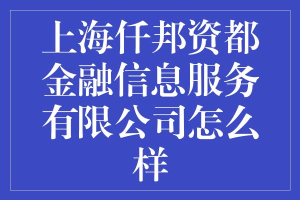 上海仟邦资都金融信息服务有限公司怎么样