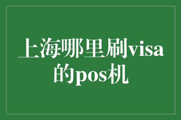 上海哪里刷visa的pos机