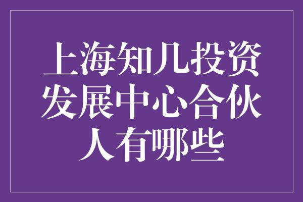 上海知几投资发展中心合伙人有哪些