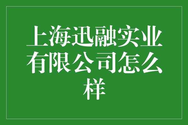 上海迅融实业有限公司怎么样