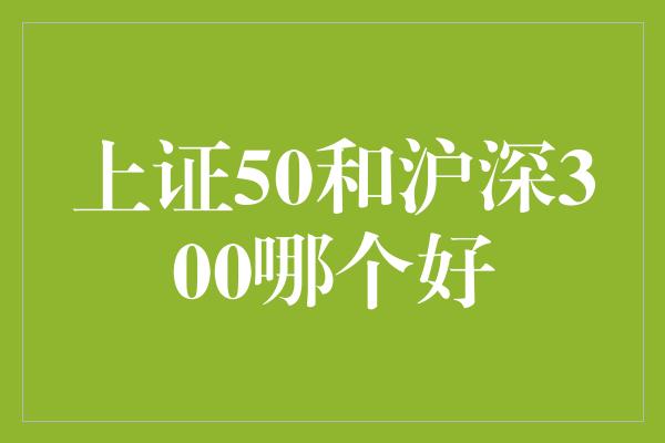 上证50和沪深300哪个好