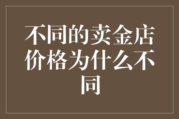 不同的卖金店价格为什么不同