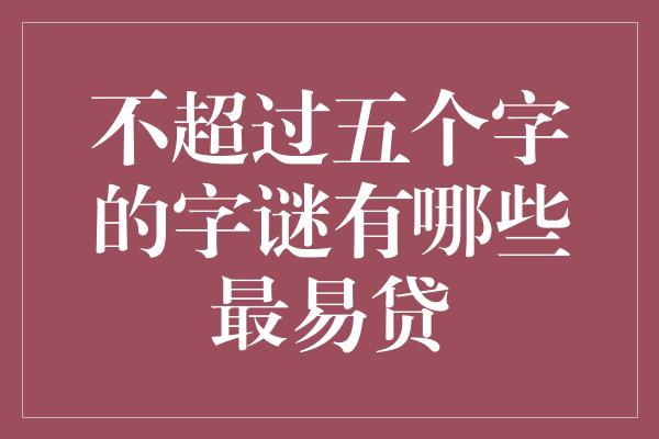 不超过五个字的字谜有哪些最易贷