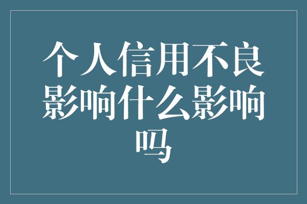 个人信用不良影响什么影响吗